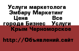 Услуги маркетолога. Эмбару Маркетинг › Цена ­ 15 000 - Все города Бизнес » Услуги   . Крым,Черноморское